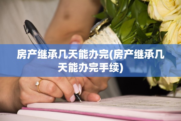 房产继承几天能办完(房产继承几天能办完手续)