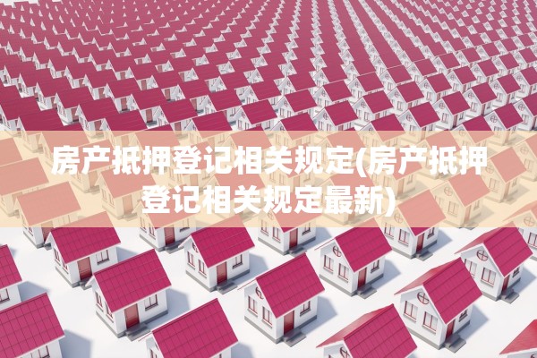 房产抵押登记相关规定(房产抵押登记相关规定最新)