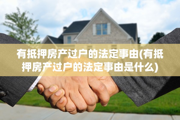 有抵押房产过户的法定事由(有抵押房产过户的法定事由是什么)