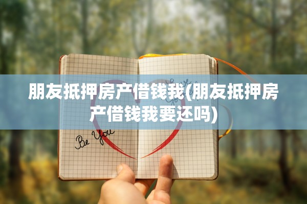 朋友抵押房产借钱我(朋友抵押房产借钱我要还吗)