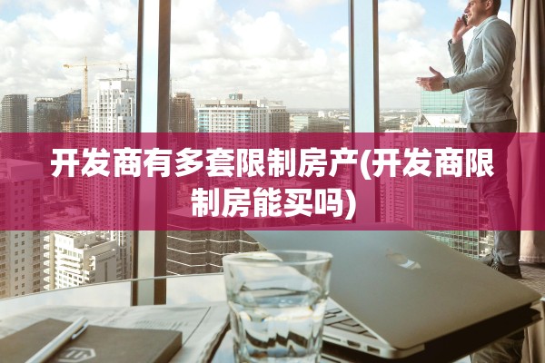 开发商有多套限制房产(开发商限制房能买吗)