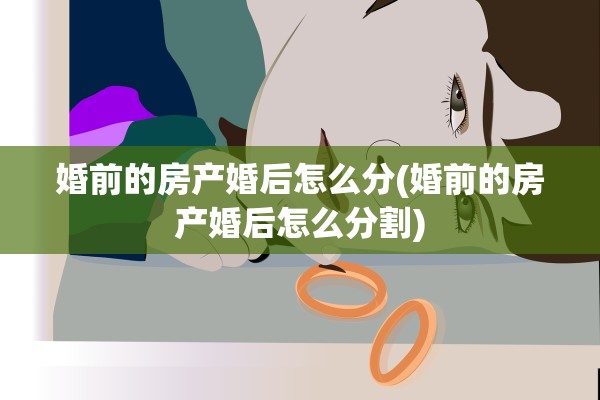 婚前的房产婚后怎么分(婚前的房产婚后怎么分割)