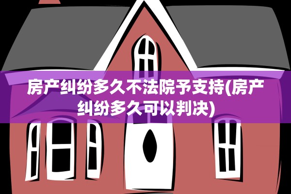 房产纠纷多久不法院予支持(房产纠纷多久可以判决)