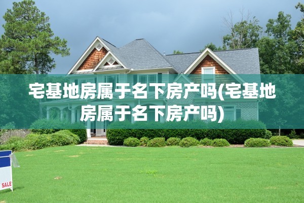 宅基地房属于名下房产吗(宅基地房属于名下房产吗)