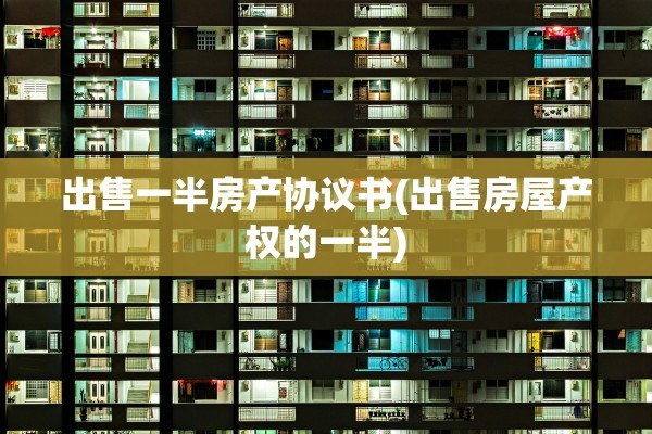 出售一半房产协议书(出售房屋产权的一半)