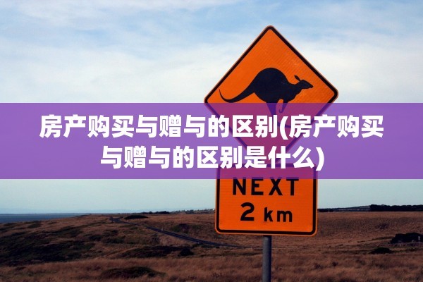 房产购买与赠与的区别(房产购买与赠与的区别是什么)