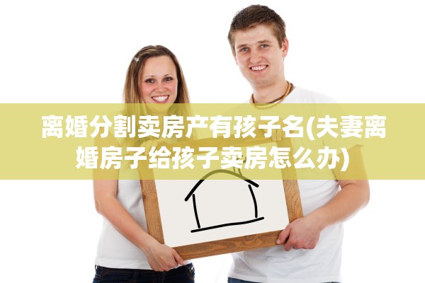 离婚分割卖房产有孩子名(夫妻离婚房子给孩子卖房怎么办)