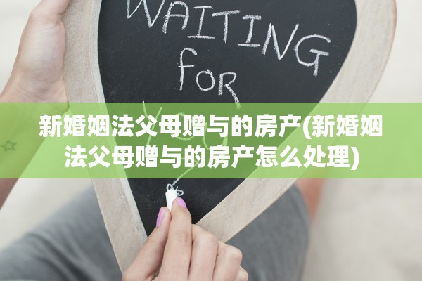 新婚姻法父母赠与的房产(新婚姻法父母赠与的房产怎么处理)