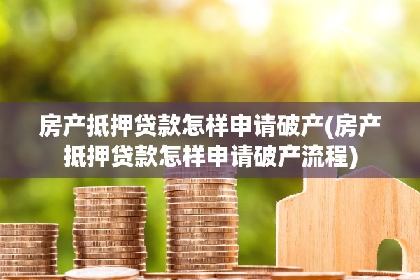 房产抵押贷款怎样申请破产(房产抵押贷款怎样申请破产流程)