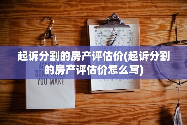 起诉分割的房产评估价(起诉分割的房产评估价怎么写)