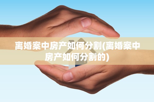 离婚案中房产如何分割(离婚案中房产如何分割的)