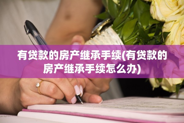 有贷款的房产继承手续(有贷款的房产继承手续怎么办)