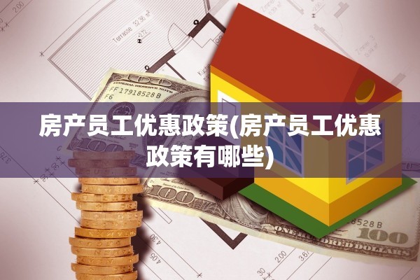 房产员工优惠政策(房产员工优惠政策有哪些)