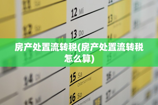 房产处置流转税(房产处置流转税怎么算)
