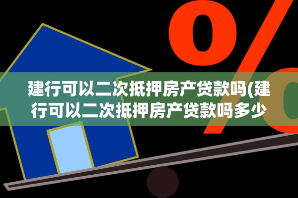 建行可以二次抵押房产贷款吗(建行可以二次抵押房产贷款吗多少钱)