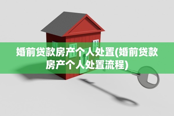 婚前贷款房产个人处置(婚前贷款房产个人处置流程)