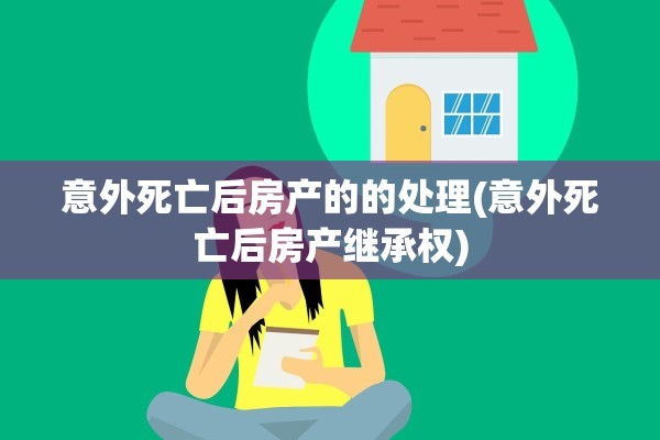 意外死亡后房产的的处理(意外死亡后房产继承权)