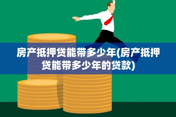 房产抵押贷能带多少年(房产抵押贷能带多少年的贷款)