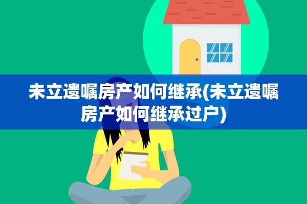未立遗嘱房产如何继承(未立遗嘱房产如何继承过户)
