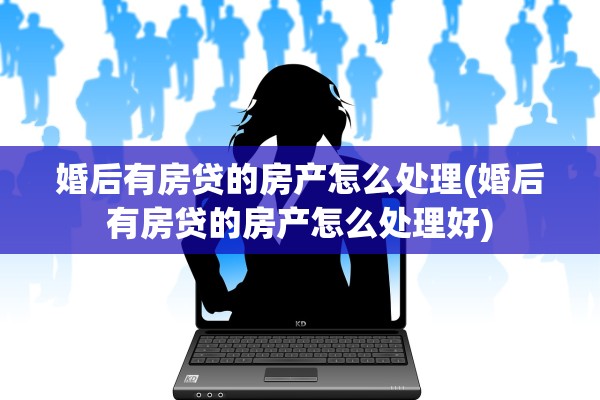 婚后有房贷的房产怎么处理(婚后有房贷的房产怎么处理好)
