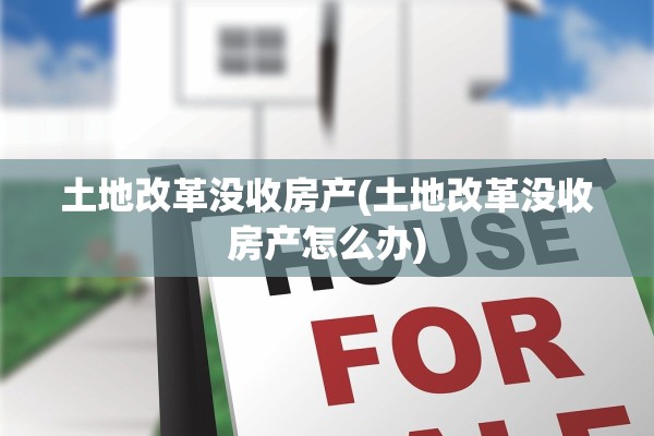 土地改革没收房产(土地改革没收房产怎么办)