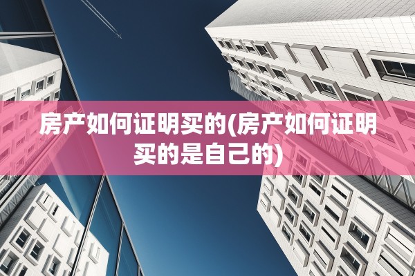 房产如何证明买的(房产如何证明买的是自己的)