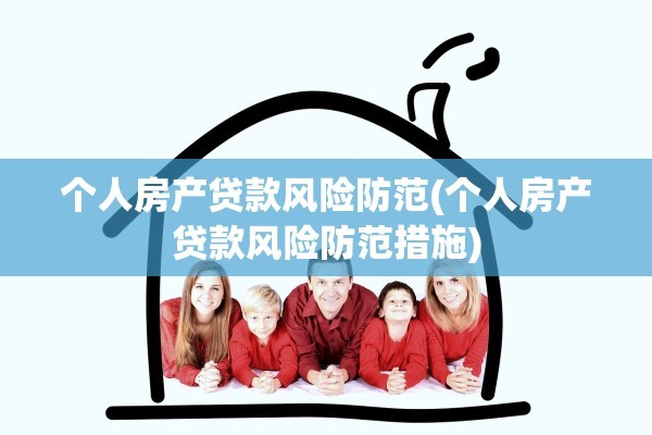 个人房产贷款风险防范(个人房产贷款风险防范措施)