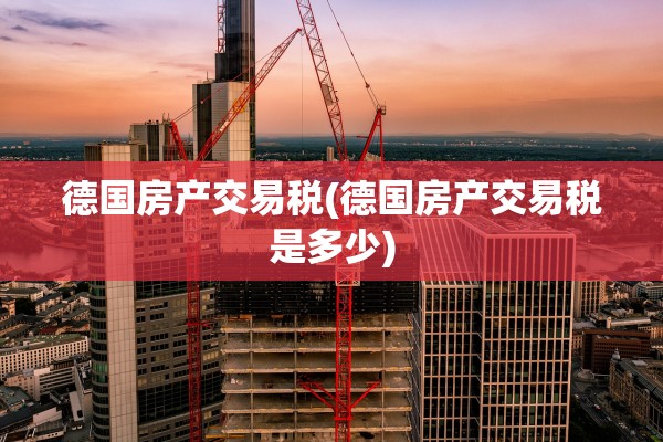 德国房产交易税(德国房产交易税是多少)