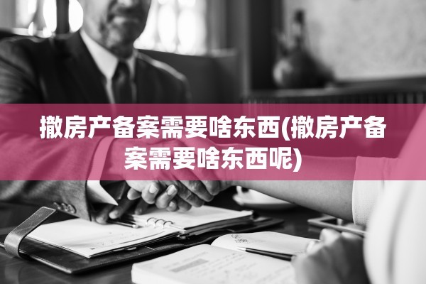 撤房产备案需要啥东西(撤房产备案需要啥东西呢)