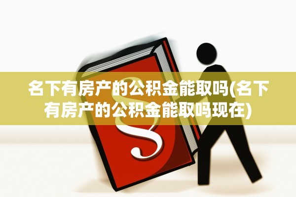 名下有房产的公积金能取吗(名下有房产的公积金能取吗现在)
