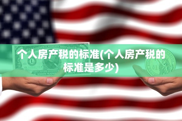 个人房产税的标准(个人房产税的标准是多少)