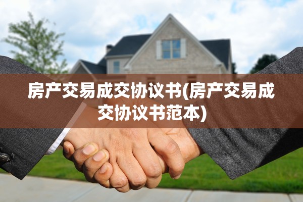 房产交易成交协议书(房产交易成交协议书范本)