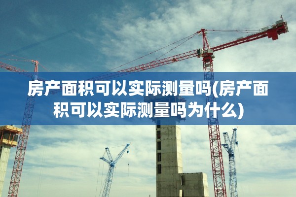 房产面积可以实际测量吗(房产面积可以实际测量吗为什么)