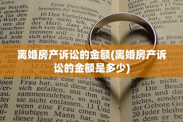 离婚房产诉讼的金额(离婚房产诉讼的金额是多少)