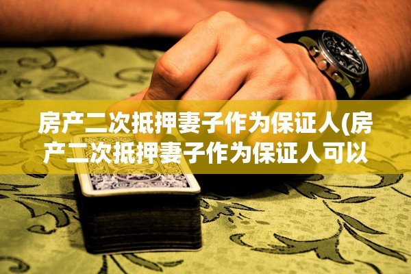 房产二次抵押妻子作为保证人(房产二次抵押妻子作为保证人可以吗)