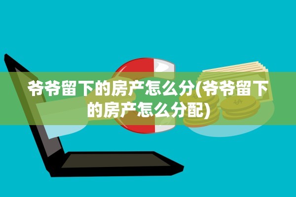 爷爷留下的房产怎么分(爷爷留下的房产怎么分配)
