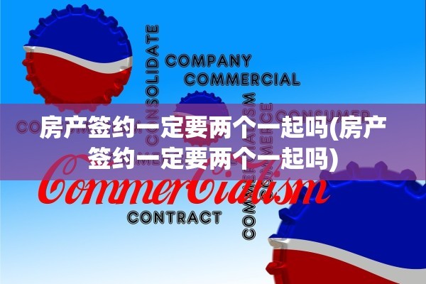 房产签约一定要两个一起吗(房产签约一定要两个一起吗)