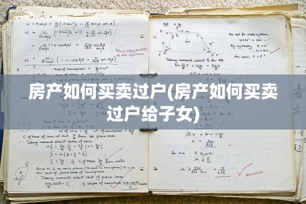 房产如何买卖过户(房产如何买卖过户给子女)