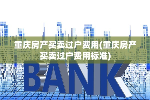重庆房产买卖过户费用(重庆房产买卖过户费用标准)