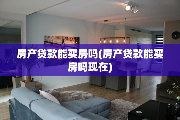 房产贷款能买房吗(房产贷款能买房吗现在)
