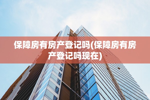 保障房有房产登记吗(保障房有房产登记吗现在)