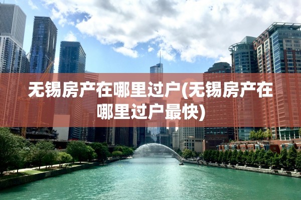 无锡房产在哪里过户(无锡房产在哪里过户最快)