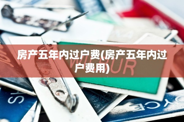 房产五年内过户费(房产五年内过户费用)