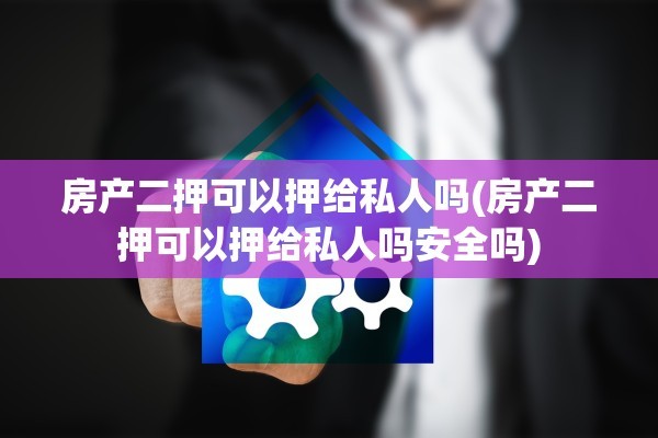 房产二押可以押给私人吗(房产二押可以押给私人吗安全吗)