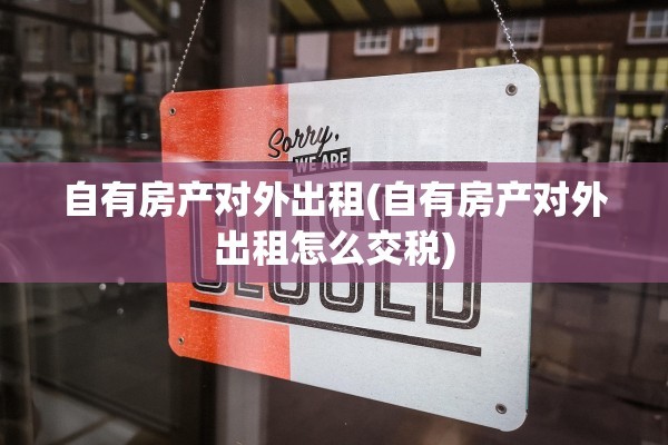 自有房产对外出租(自有房产对外出租怎么交税)