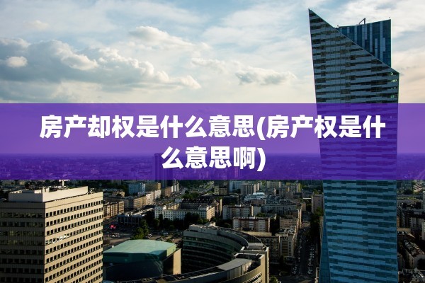 房产却权是什么意思(房产权是什么意思啊)
