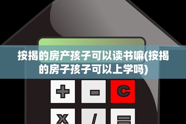按揭的房产孩子可以读书嘛(按揭的房子孩子可以上学吗)