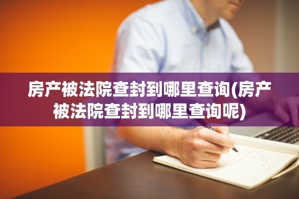 房产被法院查封到哪里查询(房产被法院查封到哪里查询呢)