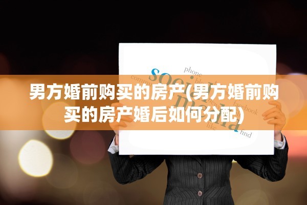 男方婚前购买的房产(男方婚前购买的房产婚后如何分配)