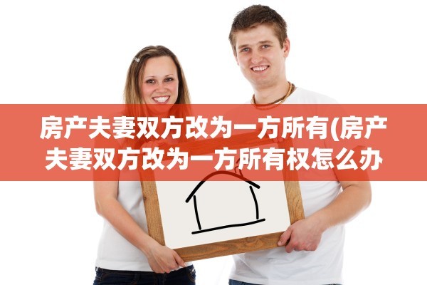 房产夫妻双方改为一方所有(房产夫妻双方改为一方所有权怎么办)